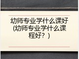 幼师专业学什么课好(幼师专业学什么课程好？)