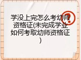 学没上完怎么考幼师资格证(未完成学业如何考取幼师资格证)