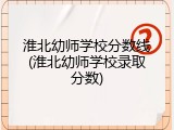 淮北幼师学校分数线(淮北幼师学校录取分数)