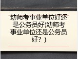 幼师考事业单位好还是公务员好(幼师考事业单位还是公务员好？)
