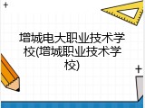 增城电大职业技术学校(增城职业技术学校)
