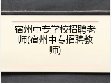 宿州中专学校招聘老师(宿州中专招聘教师)