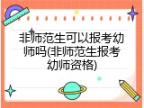 非师范生可以报考幼师吗(非师范生报考幼师资格)