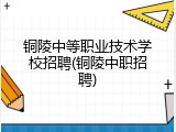 铜陵中等职业技术学校招聘(铜陵中职招聘)