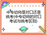 中专幼师是对口还是统考(中专幼师的对口考试与统考区别)