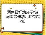 河南最好幼师学校(河南最佳幼儿师范院校)