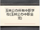 玉林公办所有中职学校(玉林公办中职全览)