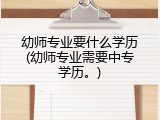 幼师专业要什么学历(幼师专业需要中专学历。)