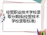 经贸职业技术学校录取分数线(经贸技术学校录取标准)