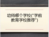 幼师哪个学校("学前教育学校推荐")