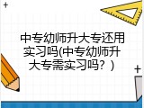 中专幼师升大专还用实习吗(中专幼师升大专需实习吗？)