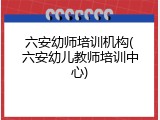 六安幼师培训机构(六安幼儿教师培训中心)