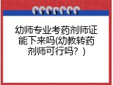 幼师专业考药剂师证能下来吗(幼教转药剂师可行吗？)