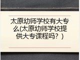 太原幼师学校有大专么(太原幼师学校提供大专课程吗？)