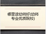 哪里读幼师好(幼师专业优质院校)