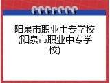 阳泉市职业中专学校(阳泉市职业中专学校)