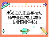 黑龙江的职业学校幼师专业(黑龙江幼师专业职业学校)