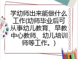 学幼师出来能做什么工作(幼师毕业后可从事幼儿教育、早教中心教师、幼儿培训师等工作。)