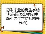 初中毕业的男生学幼师前景怎么样(初中毕业男生学幼师前景分析)