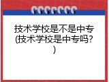 技术学校是不是中专(技术学校是中专吗？)
