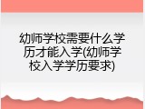 幼师学校需要什么学历才能入学(幼师学校入学学历要求)