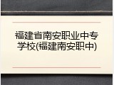 福建省南安职业中专学校(福建南安职中)