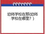 幼师学校在那(幼师学校在哪里？)