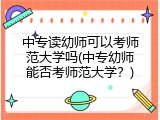 中专读幼师可以考师范大学吗(中专幼师能否考师范大学？)
