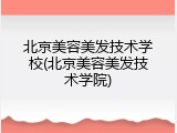 北京美容美发技术学校(北京美容美发技术学院)