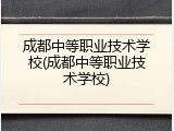成都中等职业技术学校(成都中等职业技术学校)