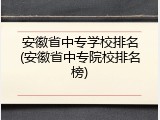 安徽省中专学校排名(安徽省中专院校排名榜)