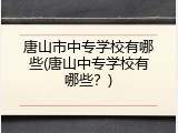 唐山市中专学校有哪些(唐山中专学校有哪些？)