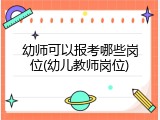 幼师可以报考哪些岗位(幼儿教师岗位)