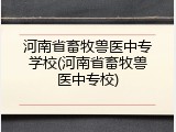 河南省畜牧兽医中专学校(河南省畜牧兽医中专校)
