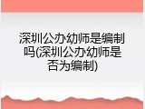 深圳公办幼师是编制吗(深圳公办幼师是否为编制)