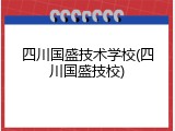 四川国盛技术学校(四川国盛技校)