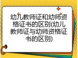 幼儿教师证和幼师资格证书的区别(幼儿教师证与幼师资格证书的区别)