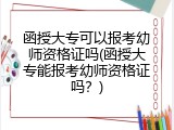 函授大专可以报考幼师资格证吗(函授大专能报考幼师资格证吗？)