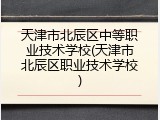 天津市北辰区中等职业技术学校(天津市北辰区职业技术学校)