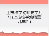 上技校学幼师要学几年(上技校学幼师需几年？)
