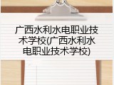 广西水利水电职业技术学校(广西水利水电职业技术学校)