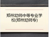 郑州幼师中等专业学校(郑州幼师专)
