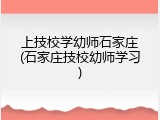 上技校学幼师石家庄(石家庄技校幼师学习)