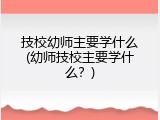 技校幼师主要学什么(幼师技校主要学什么？)