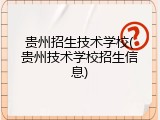 贵州招生技术学校(贵州技术学校招生信息)