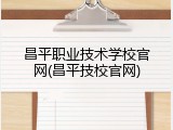 昌平职业技术学校官网(昌平技校官网)