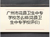 广州市花县卫生中专学校怎么样(花县卫生中专学校评价)