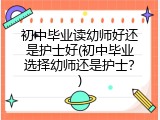 初中毕业读幼师好还是护士好(初中毕业选择幼师还是护士？)