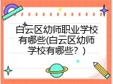 白云区幼师职业学校有哪些(白云区幼师学校有哪些？)