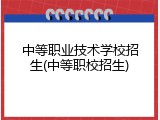 中等职业技术学校招生(中等职校招生)